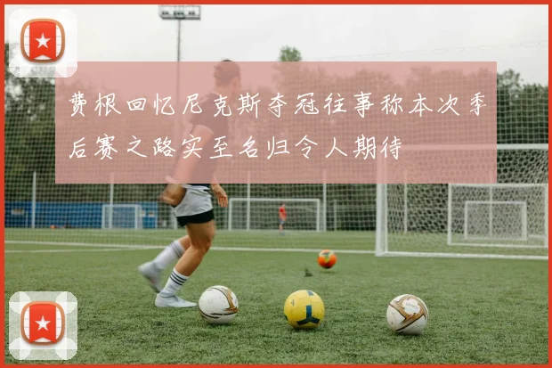 费根回忆尼克斯夺冠往事称本次季后赛之路实至名归令人期待