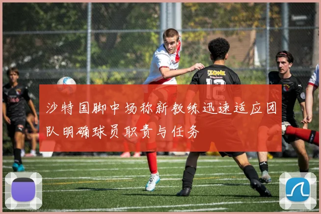 沙特国脚中场称新教练迅速适应团队明确球员职责与任务
