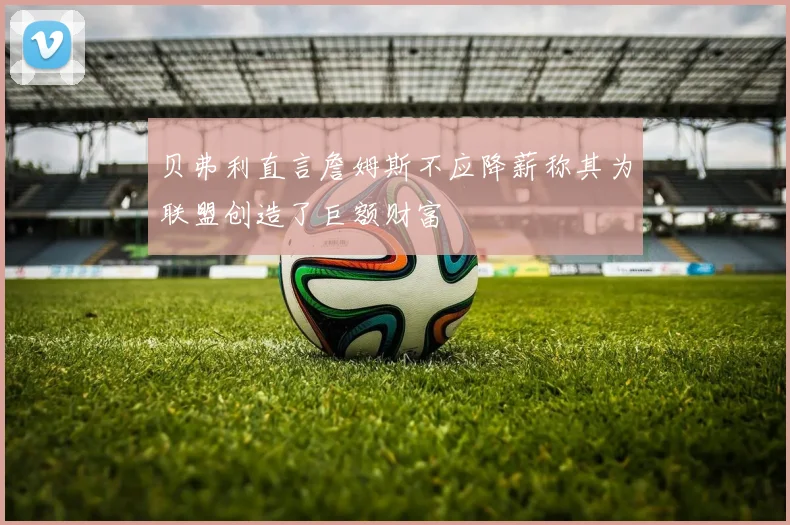 贝弗利直言詹姆斯不应降薪称其为联盟创造了巨额财富
