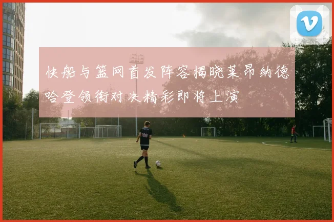 快船与篮网首发阵容揭晓莱昂纳德哈登领衔对决精彩即将上演