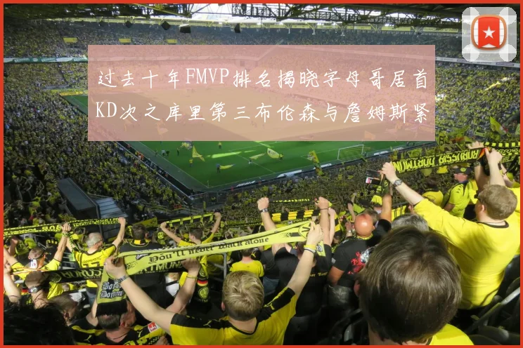 过去十年FMVP排名揭晓字母哥居首KD次之库里第三布伦森与詹姆斯紧随其后