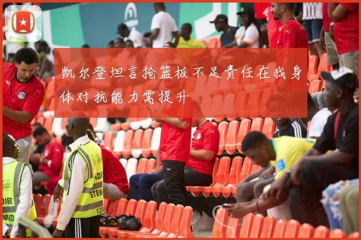 凯尔登坦言抢篮板不足责任在我身体对抗能力需提升