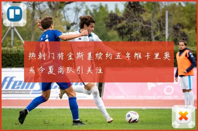 热刺门将金斯基续约五年维卡里奥或今夏离队引关注