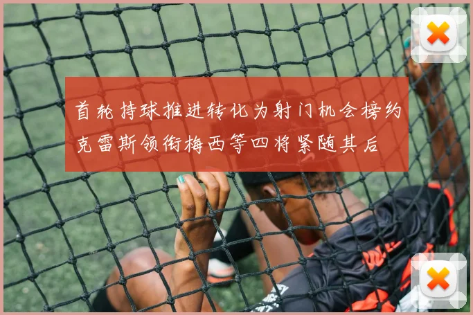 首轮持球推进转化为射门机会榜约克雷斯领衔梅西等四将紧随其后