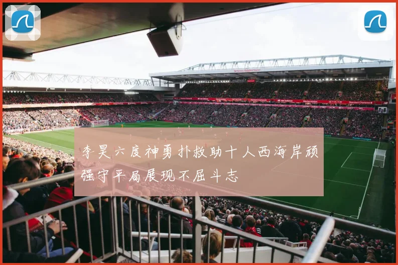 李昊六度神勇扑救助十人西海岸顽强守平局展现不屈斗志