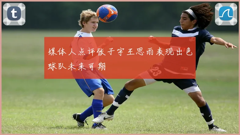 媒体人点评张子宇王思雨表现出色球队未来可期