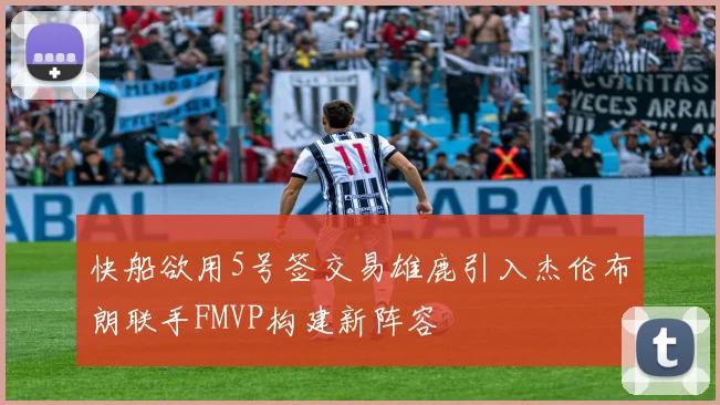 快船欲用5号签交易雄鹿引入杰伦布朗联手FMVP构建新阵容