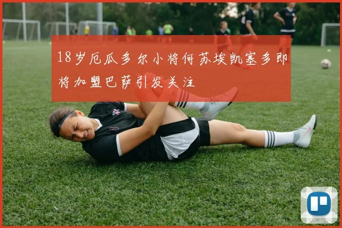 18岁厄瓜多尔小将何苏埃凯塞多即将加盟巴萨引发关注