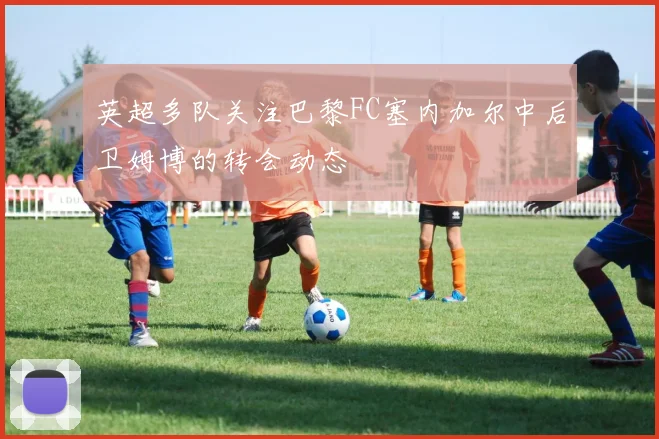 英超多队关注巴黎FC塞内加尔中后卫姆博的转会动态