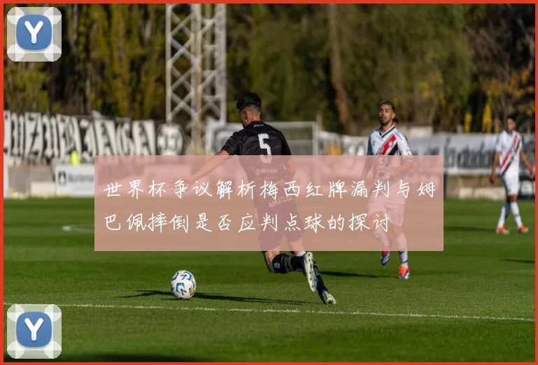 世界杯争议解析梅西红牌漏判与姆巴佩摔倒是否应判点球的探讨