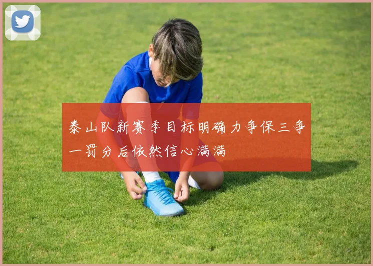 泰山队新赛季目标明确力争保三争一罚分后依然信心满满