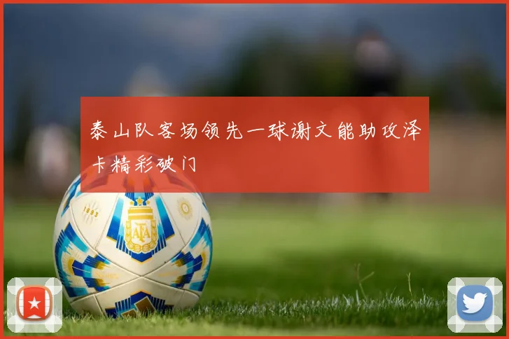 泰山队客场领先一球谢文能助攻泽卡精彩破门