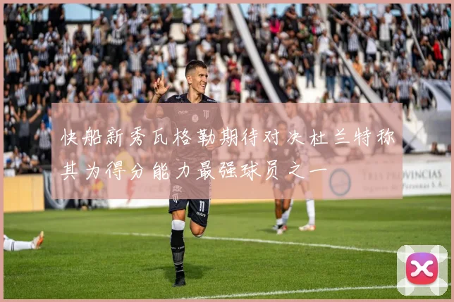 快船新秀瓦格勒期待对决杜兰特称其为得分能力最强球员之一