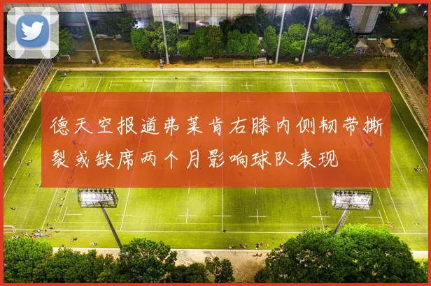 德天空报道弗莱肯右膝内侧韧带撕裂或缺席两个月影响球队表现