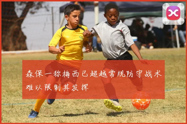 森保一称梅西已超越常规防守战术难以限制其发挥
