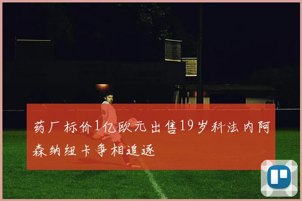 药厂标价1亿欧元出售19岁科法内阿森纳纽卡争相追逐