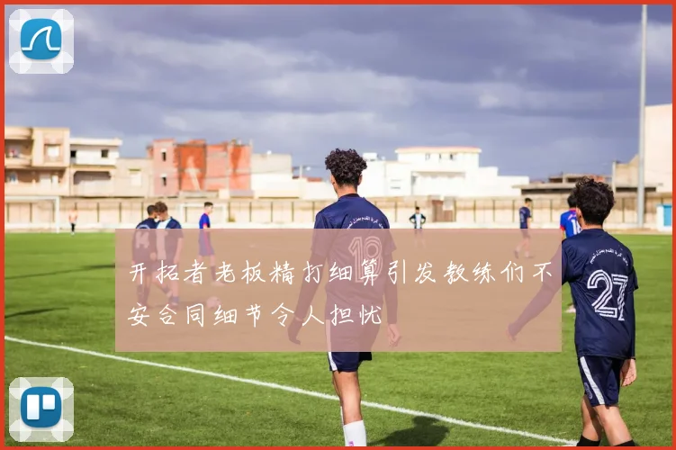 开拓者老板精打细算引发教练们不安合同细节令人担忧