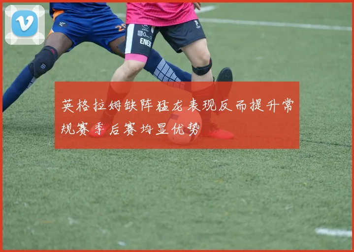 英格拉姆缺阵猛龙表现反而提升常规赛季后赛均显优势