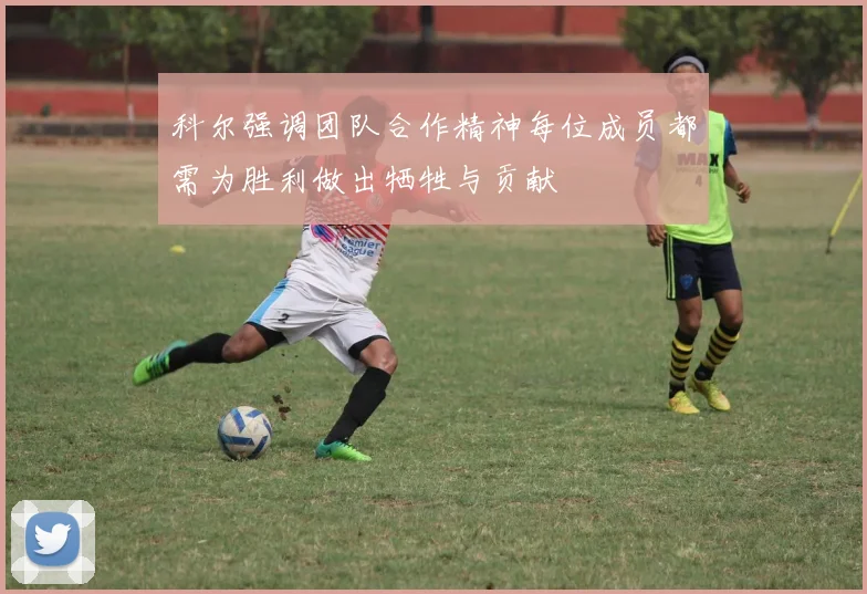 科尔强调团队合作精神每位成员都需为胜利做出牺牲与贡献