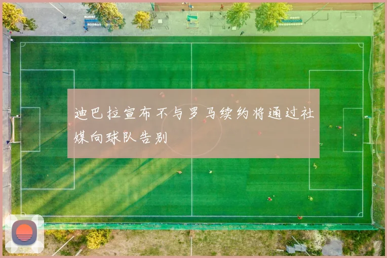 迪巴拉宣布不与罗马续约将通过社媒向球队告别